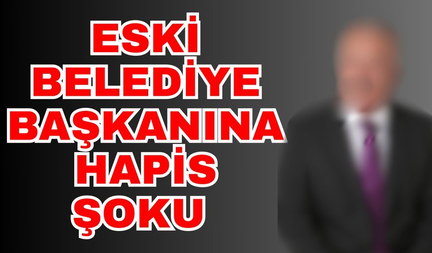 Eski belediye başkanına hapis şoku… Başkan görevini kötüye kullanmış
