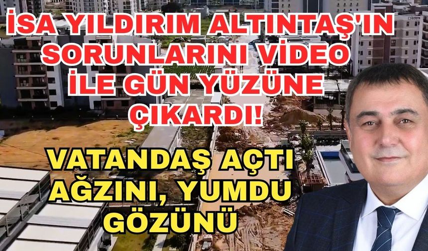 İsa Yıldırım Altıntaş'ın sorunlarını video ile gün yüzüne çıkardı... Vatandaş açtı ağzını, yumdu gözünü