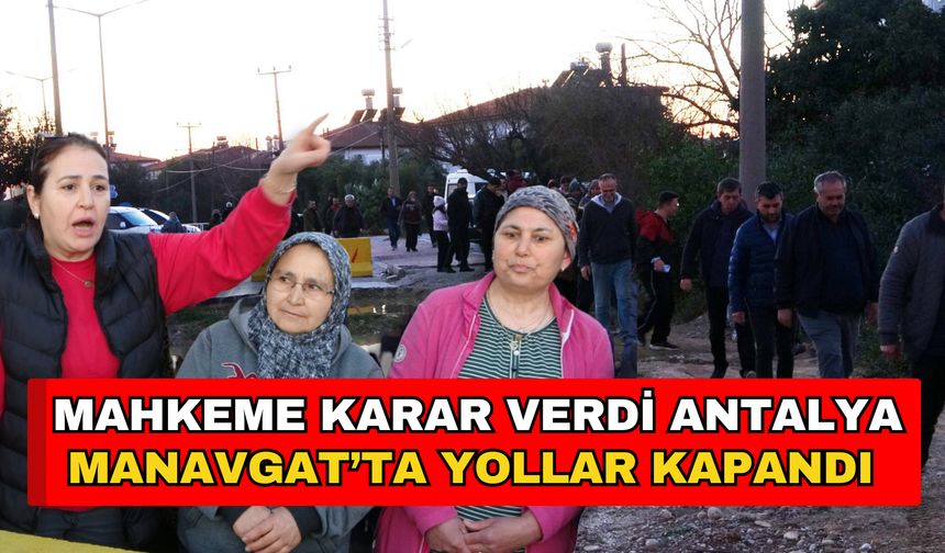 Mahkeme karar verdi Antalya Manavgat’ta yollar kapandı