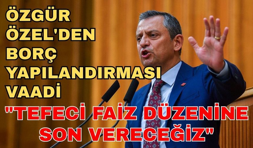 Özgür Özel'den borç yapılandırması vaadi: "Tefeci faiz düzenine son vereceğiz"