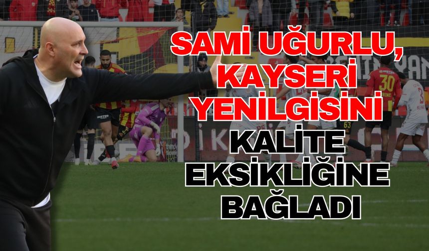 Sami Uğurlu, Kayseri yenilgisini kalite eksikliğine bağladı