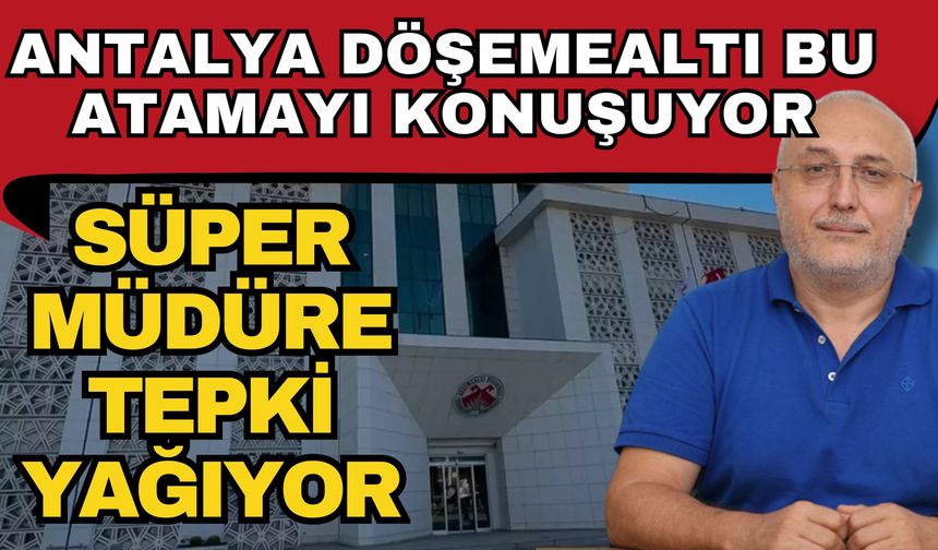 Süper müdüre tepki yağıyor… Antalya Döşemealtı bu atamayı konuşuyor