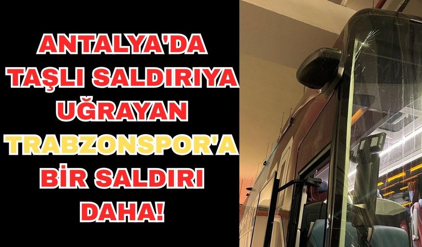 Antalya'da taşlı saldırıya uğrayan Trabzonspor'un takım otobüsüne bir saldırı daha!