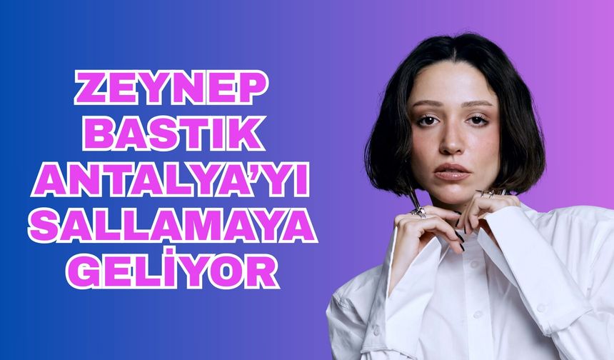Zeynep Bastık Antalya’yı sallamaya geliyor