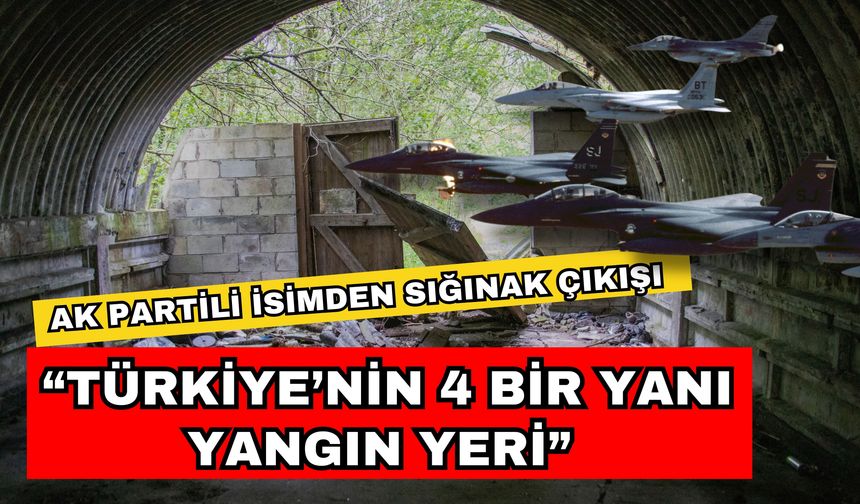 Ak Partili isimden sığınak çıkışı; “Türkiye’nin 4 bir yanı yangın yeri”