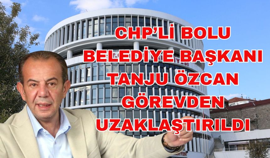 CHP’li Bolu Belediye Başkanı Tanju Özcan görevden uzaklaştırıldı