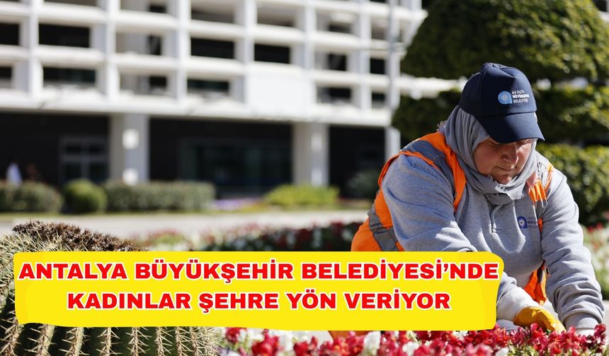 Antalya Büyükşehir Belediyesi’nde kadınlar şehre yön veriyor