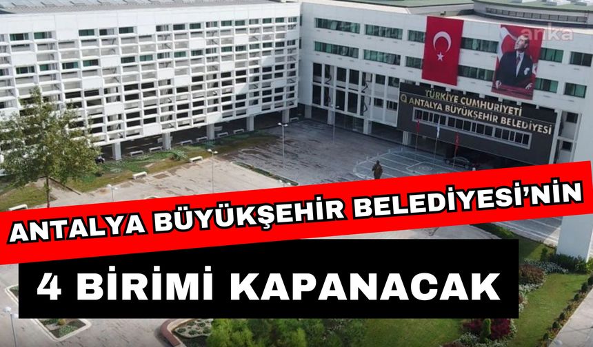 Antalya Büyükşehir Belediyesi’nin 4 birimi kapanacak