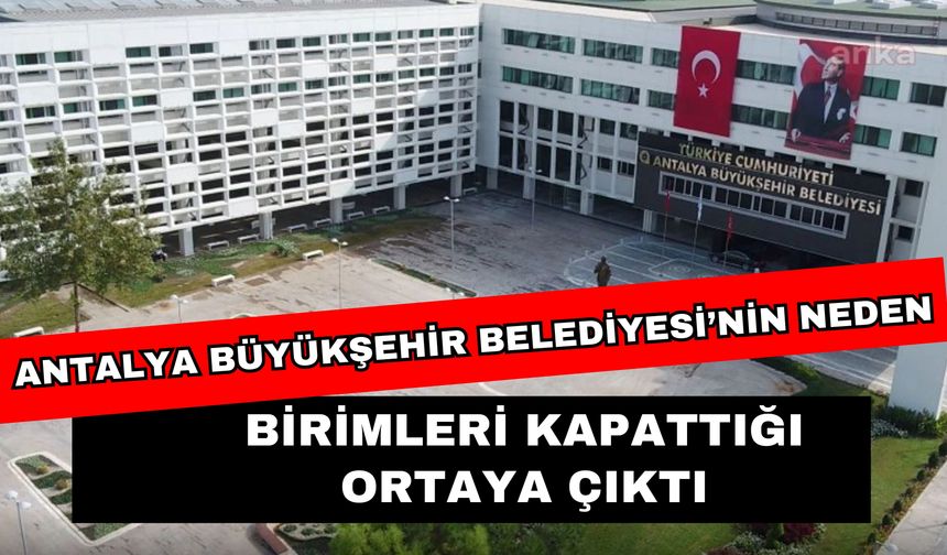 Antalya Büyükşehir Belediyesi’nin neden birimleri kapattığı ortaya çıktı