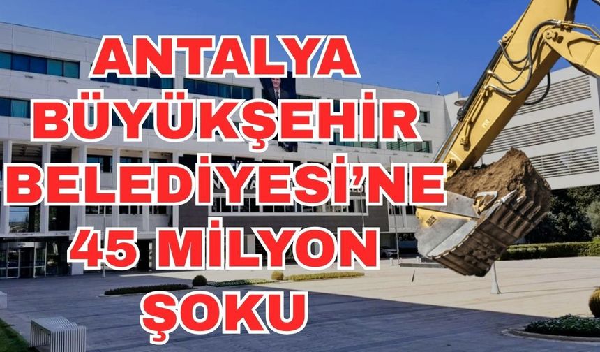 Antalya Büyükşehir Belediyesi’ne 45 milyon şoku