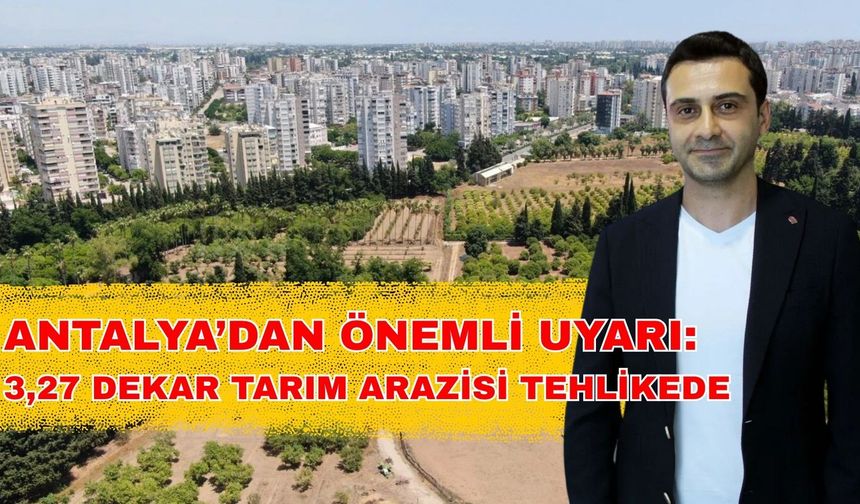 Antalya’dan önemli uyarı: 3,27 dekar tarım arazisi tehlikede