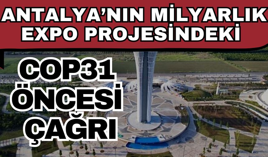 Antalya’nın milyarlık EXPO projesindeki cop31 öncesi çağrı