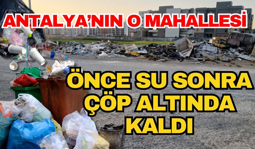 Antalya’nın o mahallesi önce su sonra çöp altında kaldı