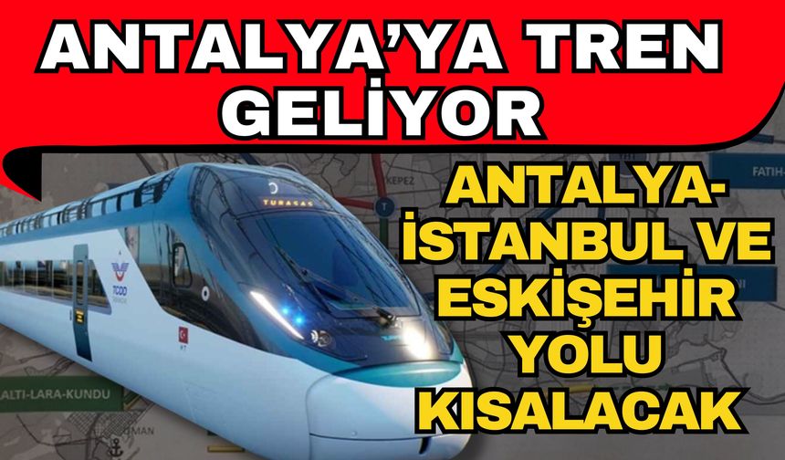 Antalya’ya tren geliyor! Antalya- İstanbul ve Eskişehir yolu kısalacak