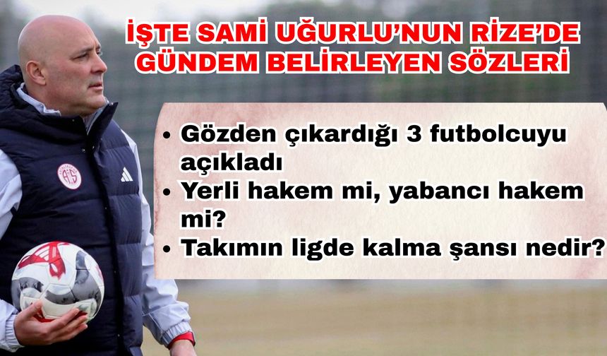 İşte Sami Uğurlu’nun Rize’de gündem belirleyen sözleri