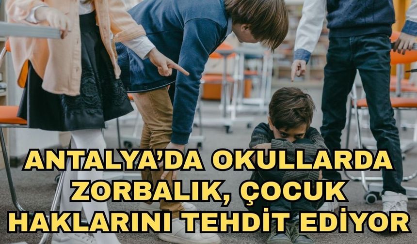 Antalya’da okullarda zorbalık, çocuk haklarını tehdit ediyor