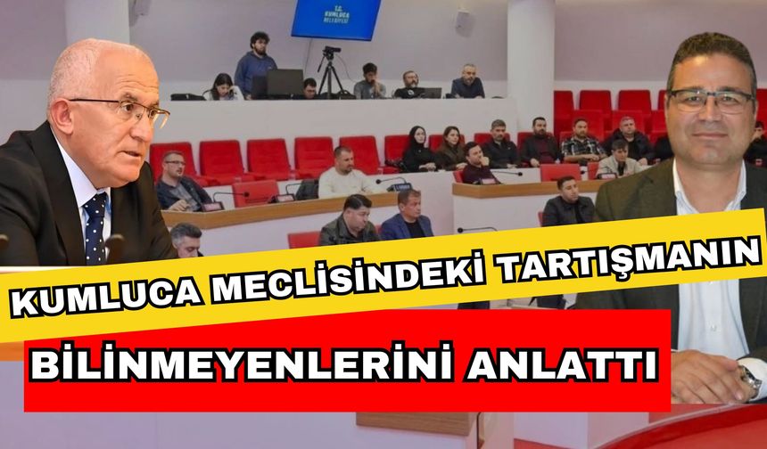 Kumluca meclisindeki tartışmanın bilinmeyenlerini anlattı