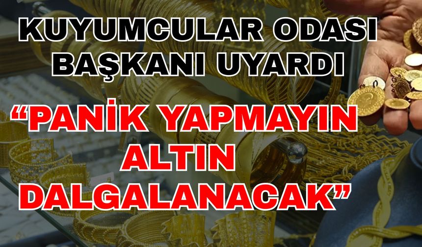 Kuyumcular Odası Başkanı uyardı: Panik yapmayın, altın dalgalanacak