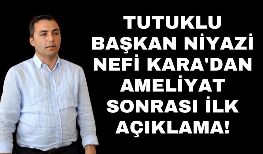 Tutuklu Başkan Niyazi Nefi Kara'dan ameliyat sonrası ilk açıklama!