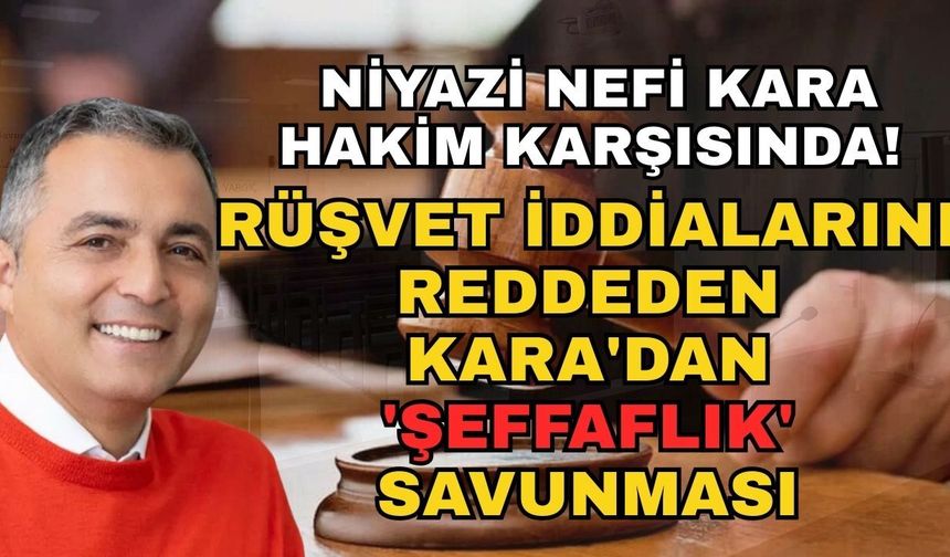 Niyazi Nefi Kara hakim karşısında! Rüşvet iddialarını reddeden Kara'dan 'Şeffaflık' savunması