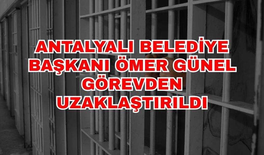 Antalyalı Belediye Başkanı Ömer Günel görevden uzaklaştırıldı
