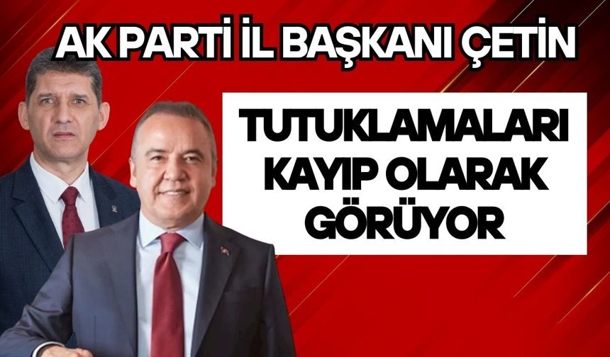 Ak Parti İl Başkanı Çetin tutuklamaları kayıp olarak görüyor