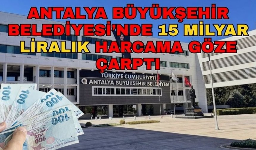 Antalya Büyükşehir Belediyesi’nde 15 milyar liralık harcama göze çarptı