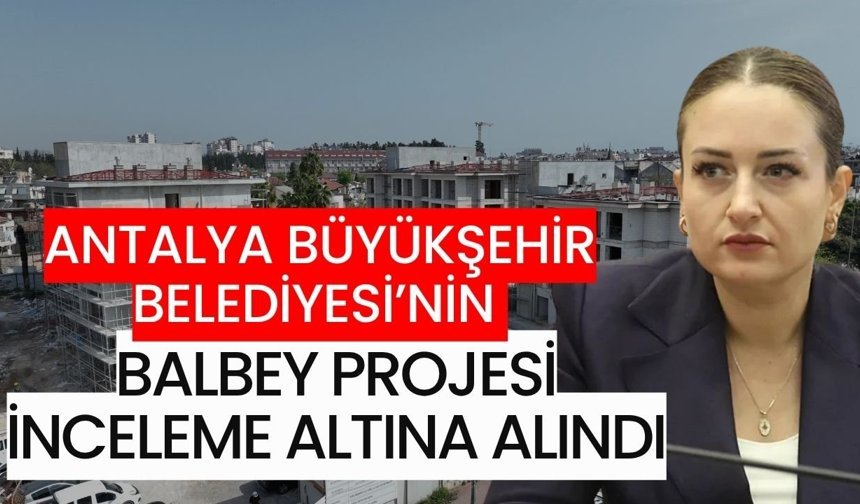 Antalya Büyükşehir Belediyesi’nin Balbey projesi inceleme altına alındı
