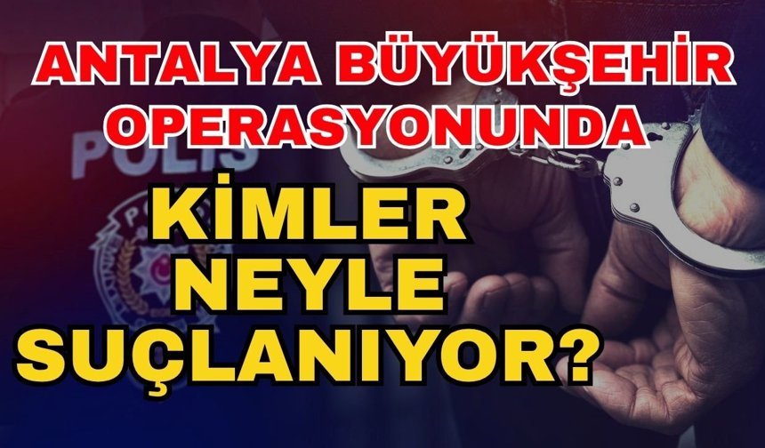 Antalya Büyükşehir operasyonunda kimler neyle suçlanıyor?