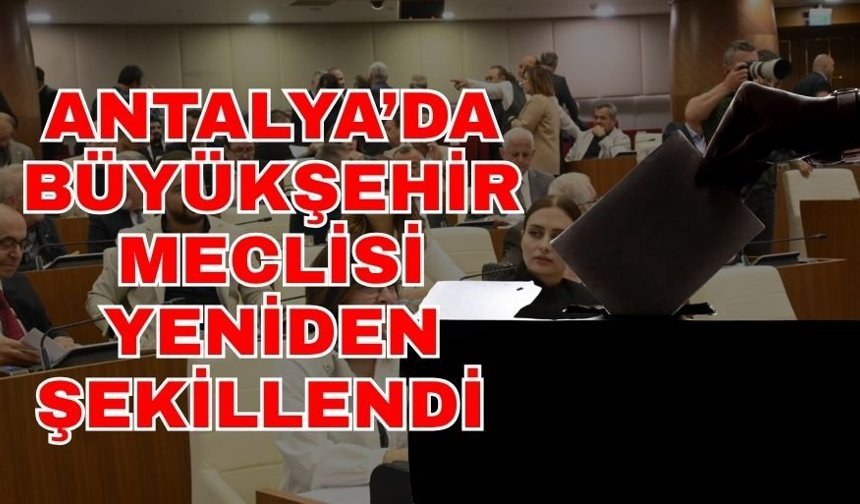 Antalya’da Büyükşehir meclisi yeniden şekillendi