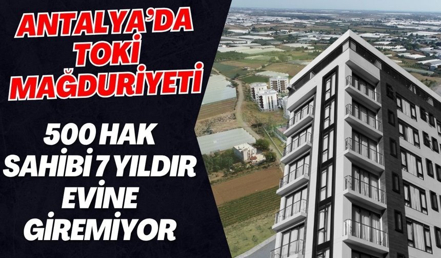 Antalya’da TOKİ mağduriyeti: 500 hak sahibi 7 yıldır evine giremiyor
