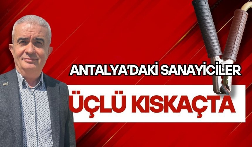 Antalya’daki sanayiciler üçlü kıskaçta