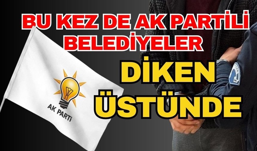Bu kez de Ak Partili belediyeler diken üstünde