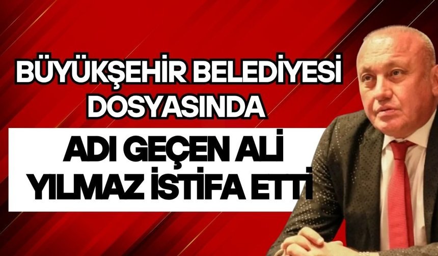 Büyükşehir Belediyesi dosyasında adı geçen Ali Yılmaz istifa etti