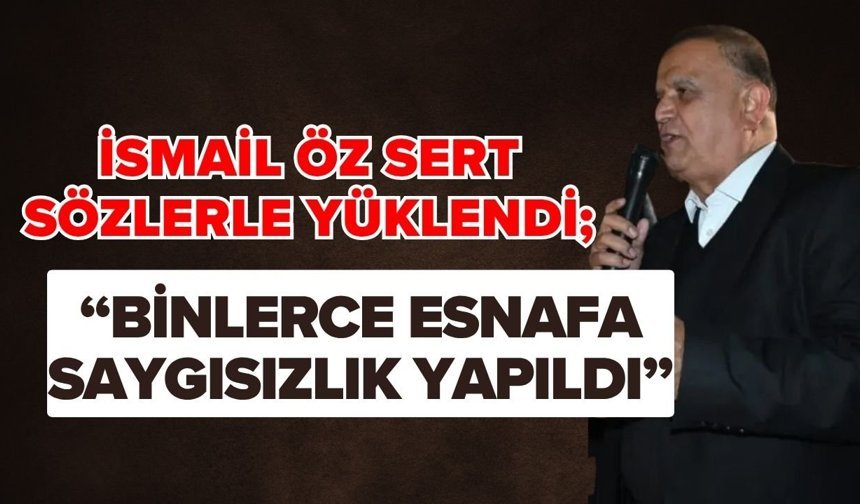 İsmail Öz sert sözlerle yüklendi; “Binlerce esnafa saygısızlık yapıldı”