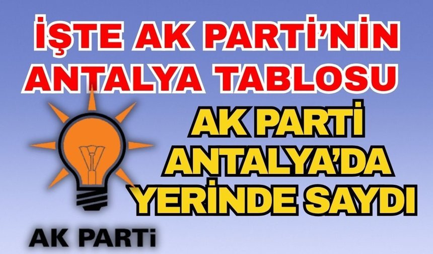 İşte Ak Parti’nin Antalya tablosu! Ak Parti Antalya’da yerinde saydı