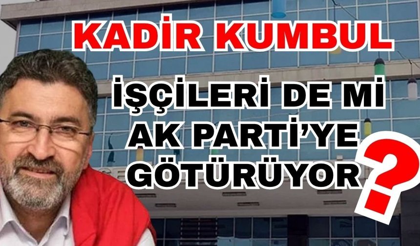 Kadir Kumbul işçileri de mi Ak Parti’ye götürüyor?