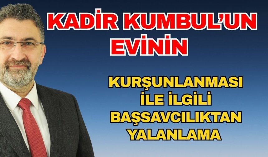 Kadir Kumbul’un evinin kurşunlanması ile ilgili Başsavcılıktan yalanlama
