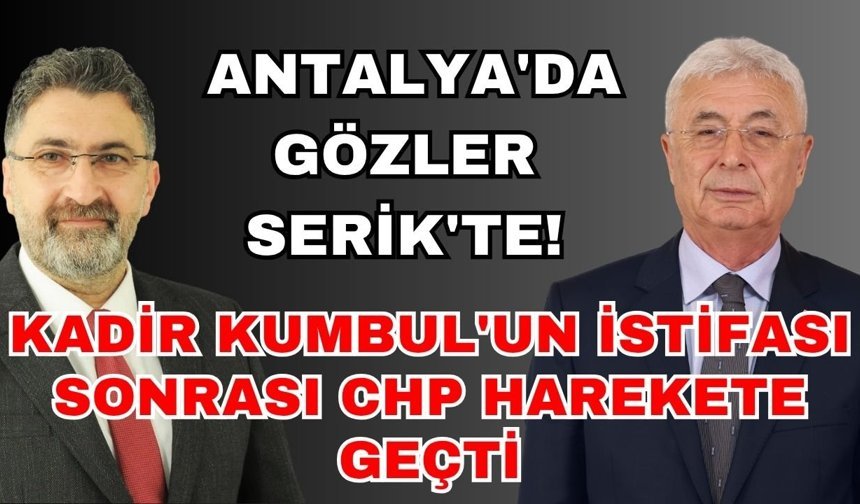 Antalya'da gözler Serik'te! Kadir Kumbul'un istifası sonrası CHP harekete geçti