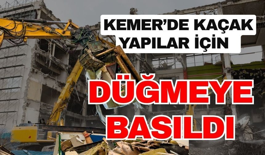 Kemer’de kaçak yapılar için düğmeye basıldı