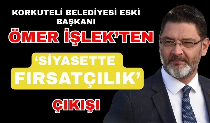 Korkuteli Belediyesi eski Başkanı Ömer İşlek’ten ‘Siyasette fırsatçılık’ çıkışı
