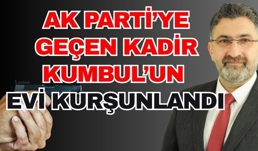 Ak Parti’ye geçen Kadir Kumbul’un evi kurşunlandı