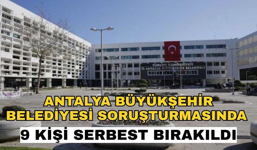 Antalya Büyükşehir Belediyesi soruşturmasında 9 kişi serbest bırakıldı