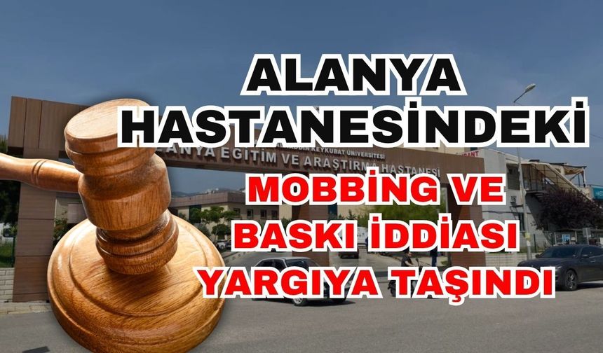 Alanya’daki hastanedeki mobbing ve baskı iddiası yargıya taşındı