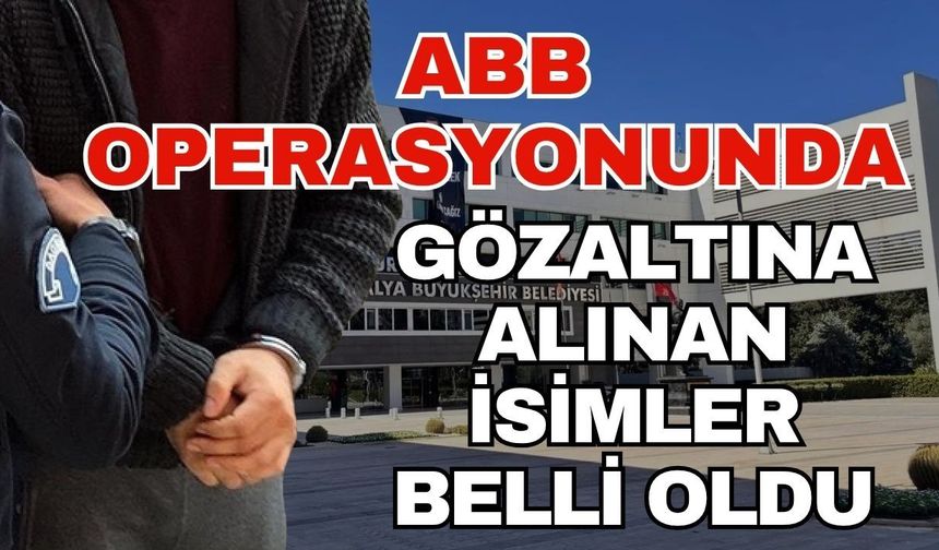 Antalya Büyükşehir Belediyesi operasyonunda gözaltına kimler alındı? ABB operasyonunda gözaltına alınan isimler belli oldu