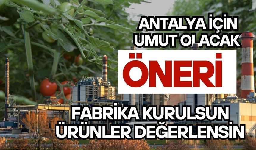 Antalya için umut olacak öneri; fabrika kurulsun, ürünler değerlensin