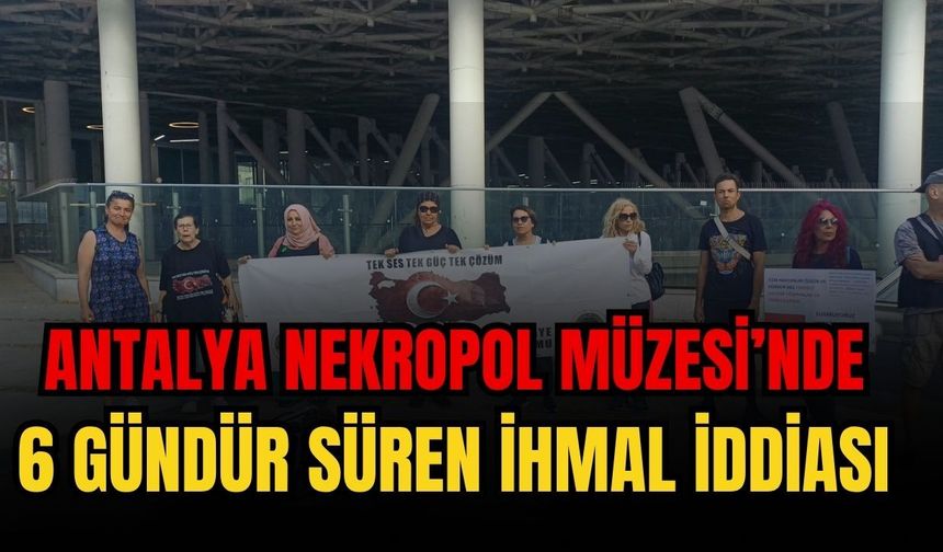 Antalya Nekropol Müzesi’nde 6 gündür süren ihmal iddiası
