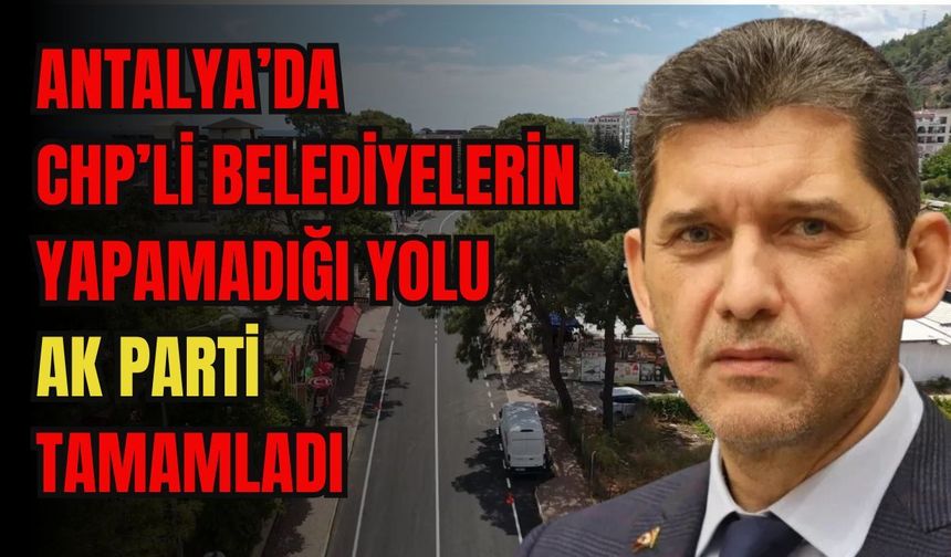 Antalya’da CHP’li belediyelerin yapamadığı yolu AK Parti tamamladı