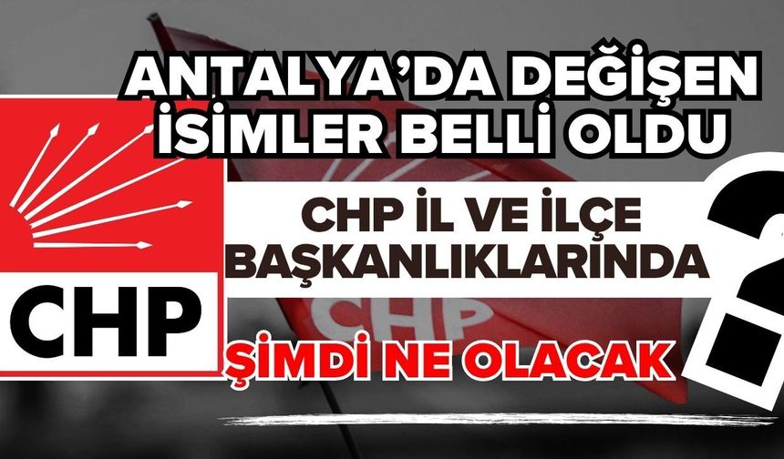 Antalya’da değişen isimler belli oldu! CHP il ve ilçe başkanlıklarında şimdi ne olacak?