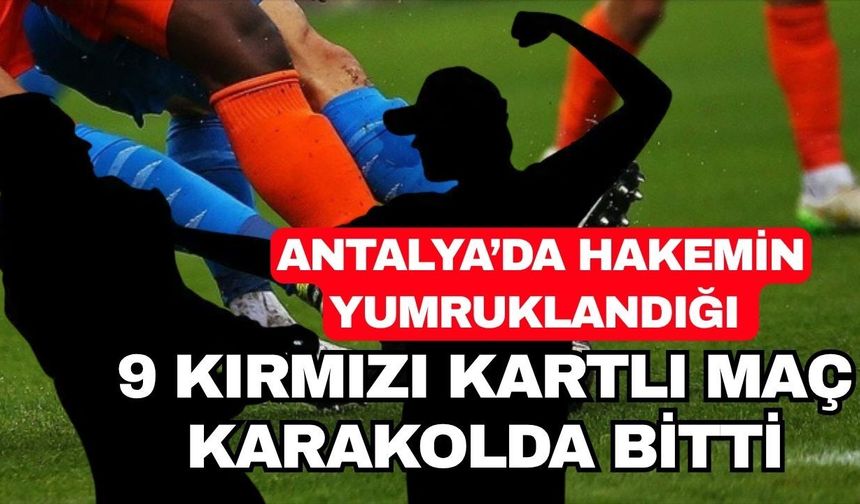 Antalya’da hakemin yumruklandığı 9 kırmızı kartlı maç karakolda bitti
